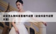 企业怎么做抖音直播代运营（企业抖音代运营方案）