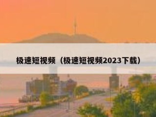 极速短视频（极速短视频2023下载）