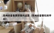 苏州抖音免费获客代运营（苏州抖音帮忙的平台）