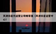 天津抖音代运营公司哪家强（天津抖音运营中心）