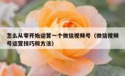 怎么从零开始运营一个微信视频号（微信视频号运营技巧和方法）