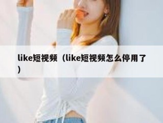 like短视频（like短视频怎么停用了）