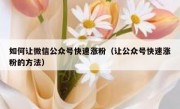 如何让微信公众号快速涨粉（让公众号快速涨粉的方法）