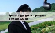 ipadwps怎么去水印（ipad的word水印怎么设置）