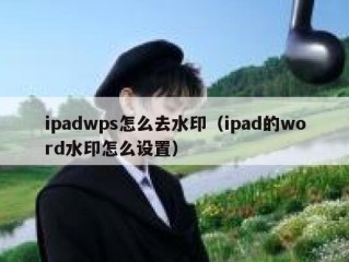 ipadwps怎么去水印（ipad的word水印怎么设置）