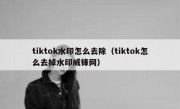 tiktok水印怎么去除（tiktok怎么去掉水印威锋网）