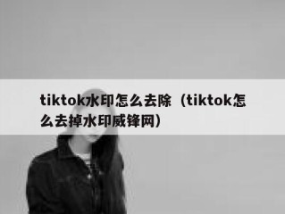 tiktok水印怎么去除（tiktok怎么去掉水印威锋网）