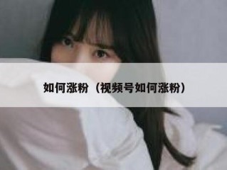 如何涨粉（视频号如何涨粉）