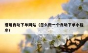 搭建自助下单网站（怎么做一个自助下单小程序）