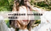 excel表格去水印（excel表格去水印怎么去）