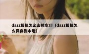 dazz相机怎么去掉水印（dazz相机怎么保存到本地）