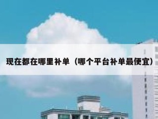 现在都在哪里补单（哪个平台补单最便宜）