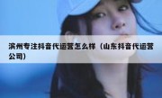 滨州专注抖音代运营怎么样（山东抖音代运营公司）