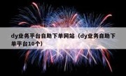 dy业务平台自助下单网站（dy业务自助下单平台10个）