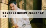 深圳制造业企业抖音代运营（深圳抖音代运营公司）