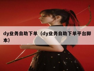 dy业务自助下单（dy业务自助下单平台脚本）