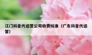 江门抖音代运营公司收费标准（广东抖音代运营）