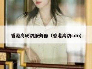 香港高硬防服务器（香港高防cdn）