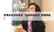 免费去水印全能王（去水印全能王 百度网盘）