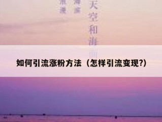 如何引流涨粉方法（怎样引流变现?）