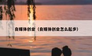 自媒体创业（自媒体创业怎么起步）