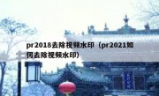 pr2018去除视频水印（pr2021如何去除视频水印）