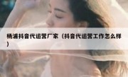 杨浦抖音代运营厂家（抖音代运营工作怎么样）