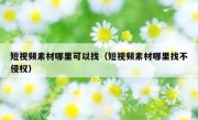 短视频素材哪里可以找（短视频素材哪里找不侵权）