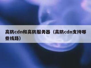 高防cdn和高防服务器（高防cdn支持哪些线路）