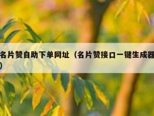 名片赞自助下单网址（名片赞接口一键生成器）