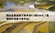 网红业务自助下单平台0.3钱100人（免费网红自助下单平台）