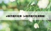 ai制作图片轮廓（ai制作图片轮廓模糊）