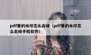 pdf里的水印怎么去掉（pdf里的水印怎么去掉手机软件）