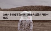 企业抖音代运营怎么做（抖音代运营公司盈利模式）