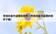 寻找抖音代运营的软件（寻找抖音代运营的软件下载）