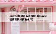 imovie视频怎么去水印（imovie视频剪辑如何去水印）