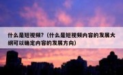 什么是短视频?（什么是短视频内容的发展大纲可以确定内容的发展方向）