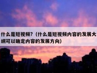 什么是短视频?（什么是短视频内容的发展大纲可以确定内容的发展方向）