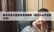 临沂抖音代运营业务有哪些（临沂抖音代运营公司）