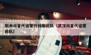 荆州抖音代运营行抖咖团队（武汉抖音代运营团队）