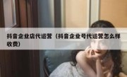 抖音企业店代运营（抖音企业号代运营怎么样收费）