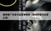 诸城推广抖音代运营有哪些（潍坊抖音代运营公司）