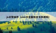 js点赞插件（sim卡流量和主卡共用吗）