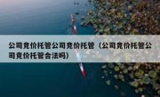 公司竞价托管公司竞价托管（公司竞价托管公司竞价托管合法吗）