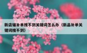 新店铺补单搜不到关键词怎么办（新品补单关键词搜不到）