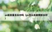 ps能批量去水印吗（ps怎么批量删除水印）