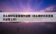 怎么做好抖音直播代运营（怎么做好抖音直播代运营工作）