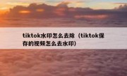 tiktok水印怎么去除（tiktok保存的视频怎么去水印）