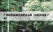 广州抖音直播代运营怎么样（抖音代运营 广州）