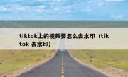 tiktok上的视频要怎么去水印（tiktok 去水印）